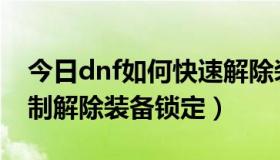 今日dnf如何快速解除装备锁定（dnf怎样强制解除装备锁定）