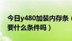 今日y480加装内存条（Y480N-IFI加内存需要什么条件吗）