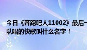 今日《奔跑吧人11002》最后一次二重唱时光番达和尤里团队唱的快歌叫什么名字！