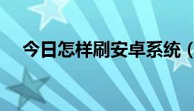 今日怎样刷安卓系统（如何刷安卓手机）