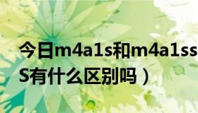 今日m4a1s和m4a1ss（M4A1-A跟M4A1-S有什么区别吗）