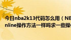 今日nba2k13代码怎么用（NBA2k13的操作方法与NBA online操作方法一样吗求一些操作上的区别）