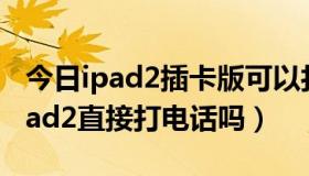 今日ipad2插卡版可以打电话吗（大家用过iPad2直接打电话吗）