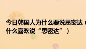 今日韩国人为什么要说思密达（思密达是什么意思韩国人为什么喜欢说“思密达”）