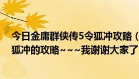 今日金庸群侠传5令狐冲攻略（谁能告诉我金庸群侠传里令狐冲的攻略~~~我谢谢大家了~~~~~~）