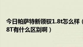 今日帕萨特新领驭1.8t怎么样（帕萨特1.8T和帕萨特领驭1.8T有什么区别啊）