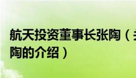 航天投资董事长张陶（关于航天投资董事长张陶的介绍）