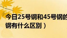 今日25号钢和45号钢的区别（25号钢与45号钢有什么区别）