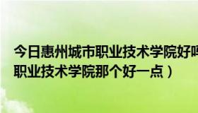 今日惠州城市职业技术学院好吗（惠州城市职业学院和阳光职业技术学院那个好一点）