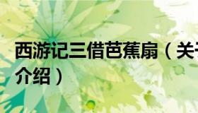 西游记三借芭蕉扇（关于西游记三借芭蕉扇的介绍）