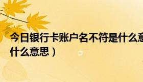 今日银行卡账户名不符是什么意思（银行卡账号类型不对是什么意思）