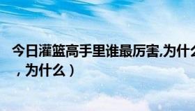 今日灌篮高手里谁最厉害,为什么被杀（灌篮高手里谁最厉害，为什么）