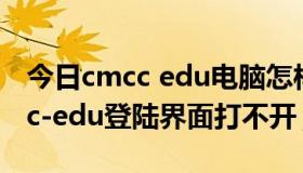 今日cmcc edu电脑怎样打开登录界面（cmcc-edu登陆界面打不开）