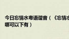 今日忘情水粤语谐音（《忘情水》有粤语版吗叫怎么名字在哪可以下有）