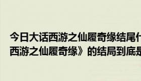 今日大话西游之仙履奇缘结尾什么意思（周星驰演的《大话西游之仙履奇缘》的结局到底是什么意思）