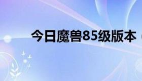 今日魔兽85级版本（wow85级ss）