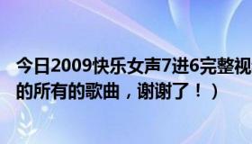 今日2009快乐女声7进6完整视频（2011快乐女声8进7唱过的所有的歌曲，谢谢了！）