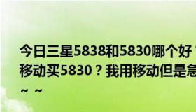 今日三星5838和5830哪个好？为什么网上说联通买5838，移动买5830？我用移动但是急着想买5838 ~ ~ ~ ~ ~ ~ ~ ~ ~