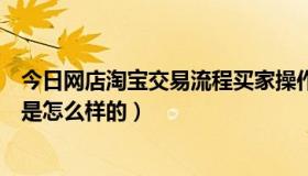 今日网店淘宝交易流程买家操作和卖家操作（淘宝交易流程是怎么样的）