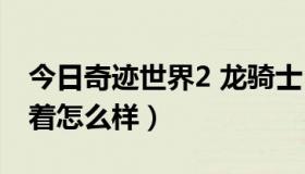 今日奇迹世界2 龙骑士（奇迹世界2龙骑士玩着怎么样）