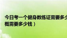 今日考一个健身教练证需要多少钱（考个健身教练资格证大概需要多少钱）