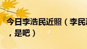 今日李浩民近照（李民浩的帅是毋庸置疑的的，是吧）