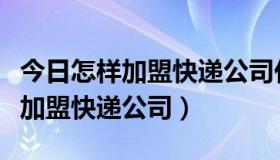 今日怎样加盟快递公司代理点电话多少（怎样加盟快递公司）