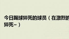 今日踢球猝死的球员（在激烈的比赛当中,有的球员为什么会猝死~）