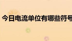 今日电流单位有哪些符号（电流单位有哪些）