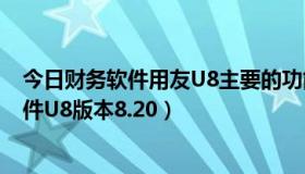 今日财务软件用友U8主要的功能模块有哪些?（用友财务软件U8版本8.20）