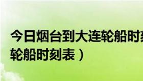 今日烟台到大连轮船时刻表查询（烟台到大连轮船时刻表）