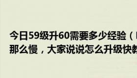 今日59级升60需要多少经验（DNF里，60级为什么升61级那么慢，大家说说怎么升级快教教我）