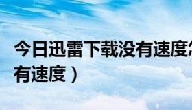 今日迅雷下载没有速度怎么解决（迅雷下载没有速度）