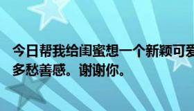 今日帮我给闺蜜想一个新颖可爱的网名。应该适合11岁，不多愁善感。谢谢你。