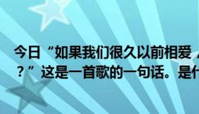 今日“如果我们很久以前相爱，最后一次想象永远会怎么样？”这是一首歌的一句话。是什么歌？