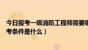 今日报考一级消防工程师需要哪些条件（一级消防工程师报考条件是什么）