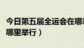 今日第五届全运会在哪举行（第六届全运会在哪里举行）