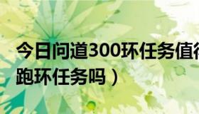 今日问道300环任务值得跑吗（问道现在还有跑环任务吗）