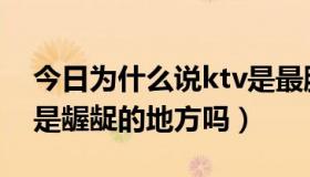 今日为什么说ktv是最脏的地方（你认为ktv是龌龊的地方吗）