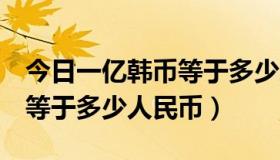 今日一亿韩币等于多少人民币呢（1个亿韩币等于多少人民币）