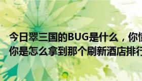 今日翠三国的BUG是什么，你懂的——我被虐死了~ ~还有你是怎么拿到那个刷新酒店排行榜的？