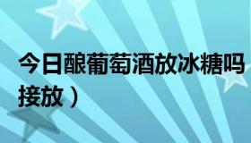 今日酿葡萄酒放冰糖吗（酿制葡萄酒的冰糖直接放）