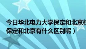 今日华北电力大学保定和北京校区的区别（华北电力大学的保定和北京有什么区别呢）