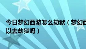 今日梦幻西游怎么劫狱（梦幻西游里　如果朋友被捉了　可以去劫狱吗）