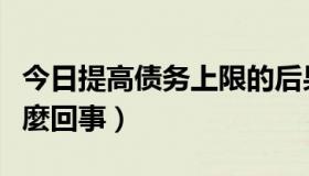 今日提高债务上限的后果（提高債務上限是怎麼回事）