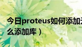 今日proteus如何添加元件库（proteus里怎么添加库）