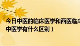 今日中医的临床医学和西医临床医学有什么区别（西医学和中医学有什么区别）