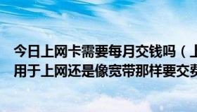 今日上网卡需要每月交钱吗（上网卡买得后是不是可以直接用于上网还是像宽带那样要交费用）