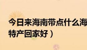 今日来海南带点什么海南特产?（海南带啥儿特产回家好）