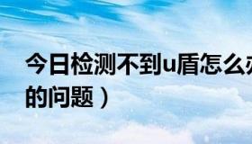 今日检测不到u盾怎么办（关于检测不到U盾的问题）